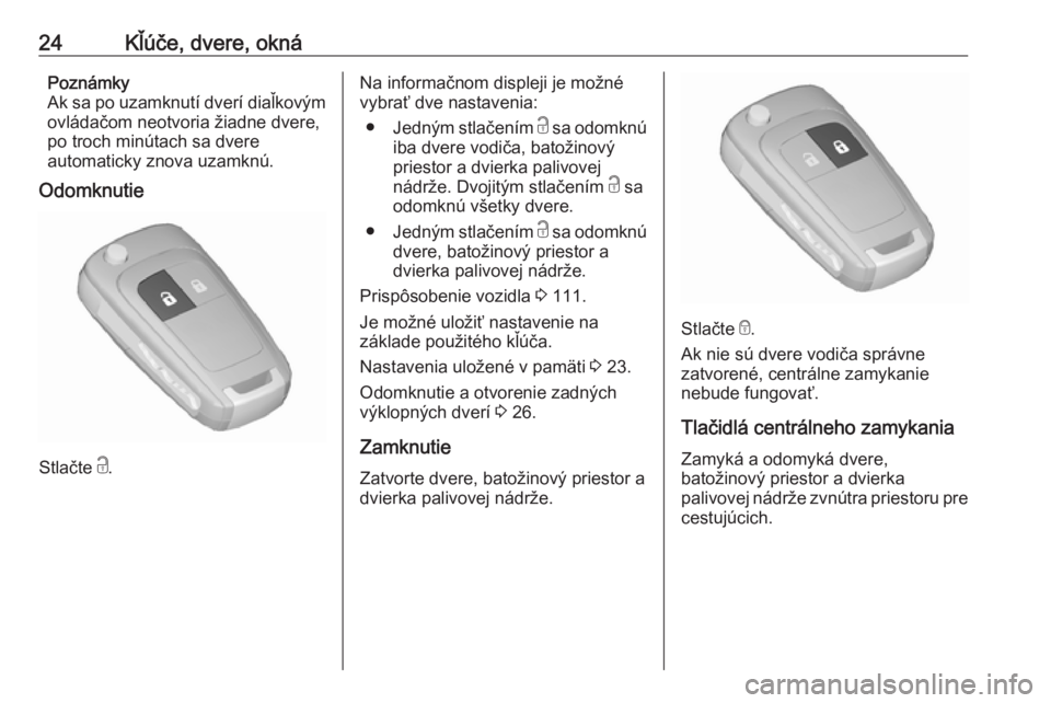 OPEL CORSA 2016  Používateľská príručka (in Slovak) 24Kľúče, dvere, oknáPoznámky
Ak sa po uzamknutí dverí diaľkovým
ovládačom neotvoria žiadne dvere,
po troch minútach sa dvere
automaticky znova uzamknú.
Odomknutie
Stlačte  c.
Na informa