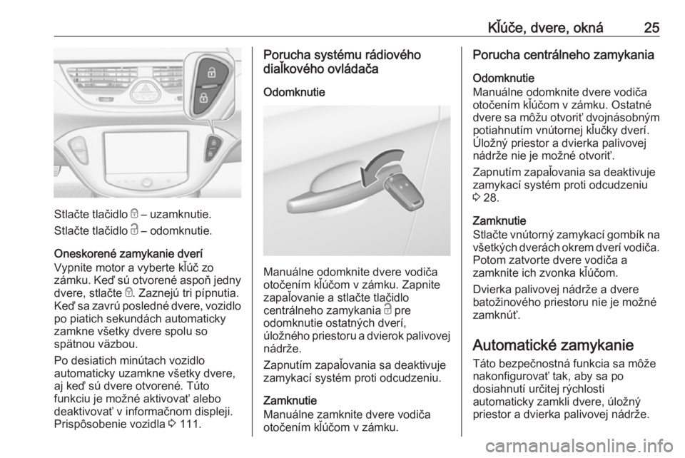 OPEL CORSA 2016  Používateľská príručka (in Slovak) Kľúče, dvere, okná25
Stlačte tlačidlo e – uzamknutie.
Stlačte tlačidlo  c – odomknutie.
Oneskorené zamykanie dverí
Vypnite motor a vyberte kľúč zo
zámku. Keď sú otvorené aspoň je