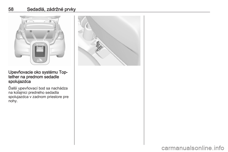 OPEL CORSA 2016  Používateľská príručka (in Slovak) 58Sedadlá, zádržné prvky
Upevňovacie oko systému Top-
tether na prednom sedadle
spolujazdca
Ďalší upevňovací bod sa nachádza na koľajnici predného sedadla
spolujazdca v zadnom priestore 