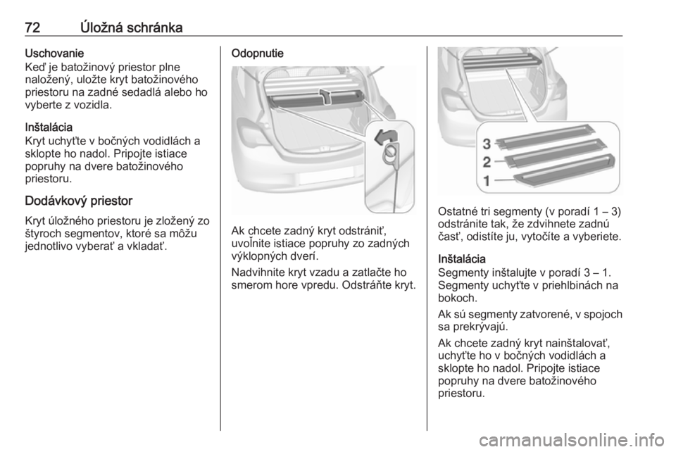 OPEL CORSA 2016  Používateľská príručka (in Slovak) 72Úložná schránkaUschovanie
Keď je batožinový priestor plne
naložený, uložte kryt batožinového
priestoru na zadné sedadlá alebo ho
vyberte z vozidla.
Inštalácia
Kryt uchyťte v bočný