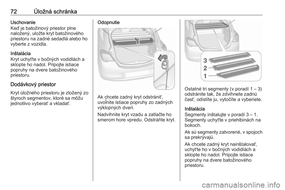 OPEL CORSA 2016 Používateľská príručka (in Slovak) 72Úložná schránkaUschovanie
Keď je batožinový priestor plne
naložený, uložte kryt batožinového
priestoru na zadné sedadlá alebo ho
vyberte z vozidla.
Inštalácia
Kryt uchyťte v bočný OPEL CORSA 2016 Používateľská príručka (in Slovak) 72Úložná schránkaUschovanie
Keď je batožinový priestor plne
naložený, uložte kryt batožinového
priestoru na zadné sedadlá alebo ho
vyberte z vozidla.
Inštalácia
Kryt uchyťte v bočný