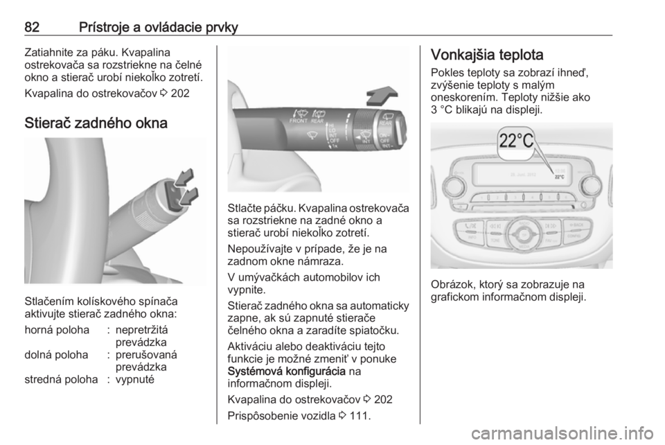 OPEL CORSA 2016  Používateľská príručka (in Slovak) 82Prístroje a ovládacie prvkyZatiahnite za páku. Kvapalina
ostrekovača sa rozstriekne na čelné okno a stierač urobí niekoľko zotretí.
Kvapalina do ostrekovačov  3 202
Stierač zadného okna