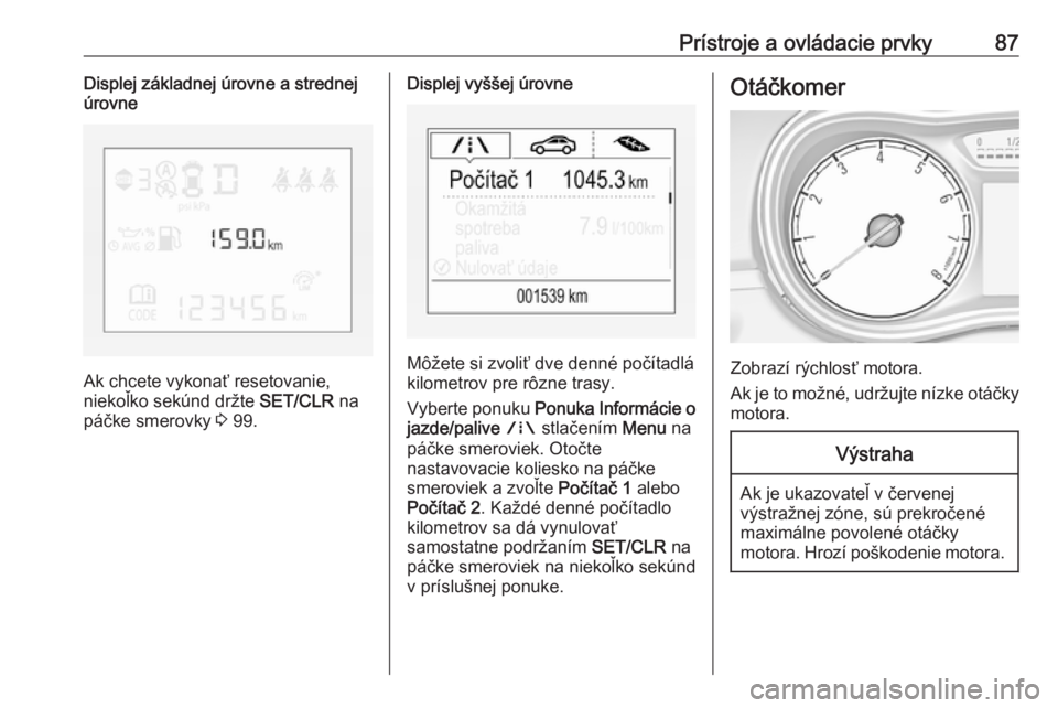 OPEL CORSA 2016  Používateľská príručka (in Slovak) Prístroje a ovládacie prvky87Displej základnej úrovne a strednej
úrovne
Ak chcete vykonať resetovanie,
niekoľko sekúnd držte  SET/CLR na
páčke smerovky  3 99.
Displej vyššej úrovne
Môž