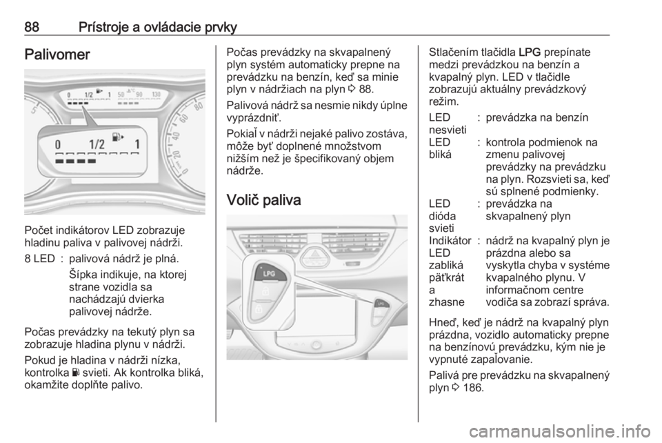 OPEL CORSA 2016  Používateľská príručka (in Slovak) 88Prístroje a ovládacie prvkyPalivomer
Počet indikátorov LED zobrazuje
hladinu paliva v palivovej nádrži.
8 LED:palivová nádrž je plná.
Šípka indikuje, na ktorej
strane vozidla sa
nachádz