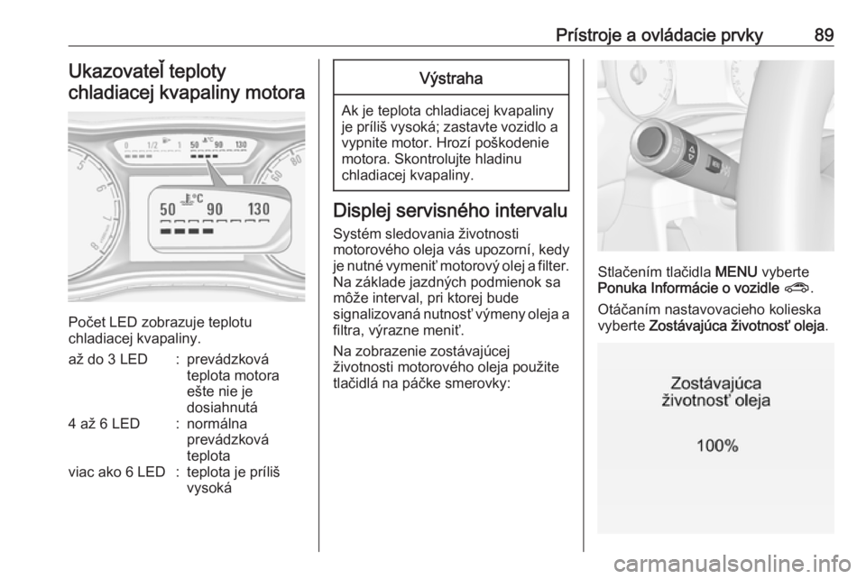 OPEL CORSA 2016  Používateľská príručka (in Slovak) Prístroje a ovládacie prvky89Ukazovateľ teploty
chladiacej kvapaliny motora
Počet LED zobrazuje teplotu
chladiacej kvapaliny.
až do 3 LED:prevádzková
teplota motora
ešte nie je
dosiahnutá4 a�