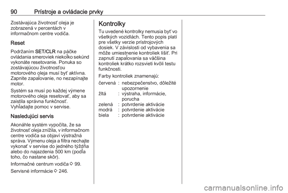 OPEL CORSA 2016  Používateľská príručka (in Slovak) 90Prístroje a ovládacie prvkyZostávajúca životnosť oleja je
zobrazená v percentách v
informačnom centre vodiča.
Reset Podržaním  SET/CLR na páčke
ovládania smeroviek niekoľko sekúnd
v