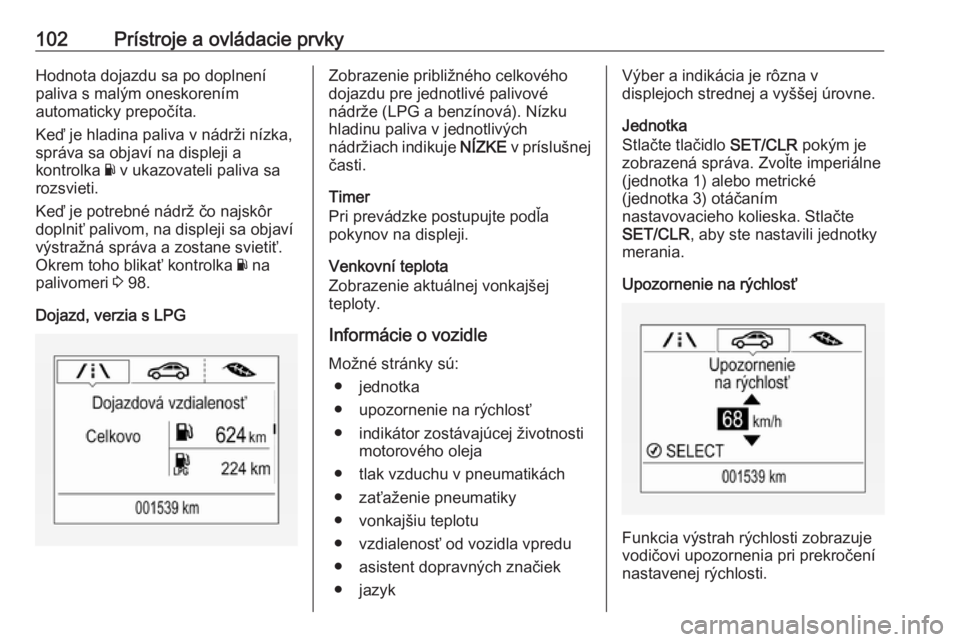 OPEL CORSA 2016.5  Používateľská príručka (in Slovak) 102Prístroje a ovládacie prvkyHodnota dojazdu sa po doplnení
paliva s malým oneskorením
automaticky prepočíta.
Keď je hladina paliva v nádrži nízka,
správa sa objaví na displeji a
kontrol