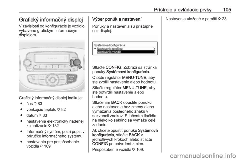 OPEL CORSA 2016.5  Používateľská príručka (in Slovak) Prístroje a ovládacie prvky105Grafický informačný displejV závislosti od konfigurácie je vozidlo
vybavené grafickým informačným displejom.
Grafický informačný displej indikuje:
● čas 