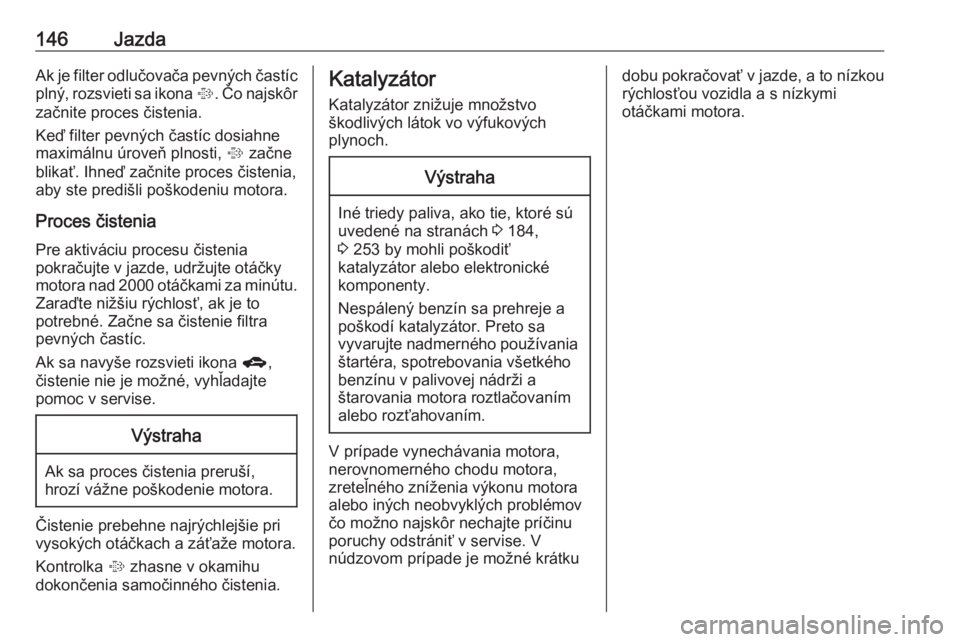 OPEL CORSA 2016.5  Používateľská príručka (in Slovak) 146JazdaAk je filter odlučovača pevných častíc
plný, rozsvieti sa ikona  %. Čo najskôr
začnite proces čistenia.
Keď filter pevných častíc dosiahne
maximálnu úroveň plnosti,  % začne

