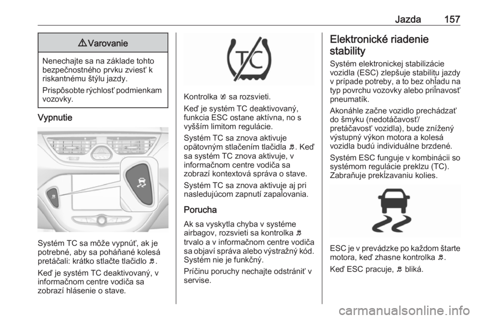 OPEL CORSA 2016.5  Používateľská príručka (in Slovak) Jazda1579Varovanie
Nenechajte sa na základe tohto
bezpečnostného prvku zviesť k
riskantnému štýlu jazdy.
Prispôsobte rýchlosť podmienkam vozovky.
Vypnutie
Systém TC sa môže vypnúť, ak j