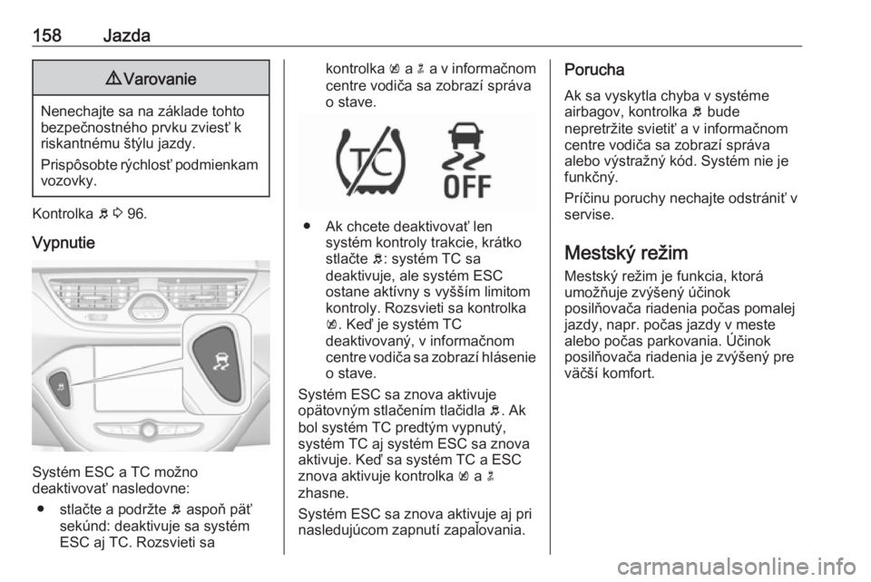 OPEL CORSA 2016.5  Používateľská príručka (in Slovak) 158Jazda9Varovanie
Nenechajte sa na základe tohto
bezpečnostného prvku zviesť k
riskantnému štýlu jazdy.
Prispôsobte rýchlosť podmienkam vozovky.
Kontrolka  b 3  96.
Vypnutie
Systém ESC a T