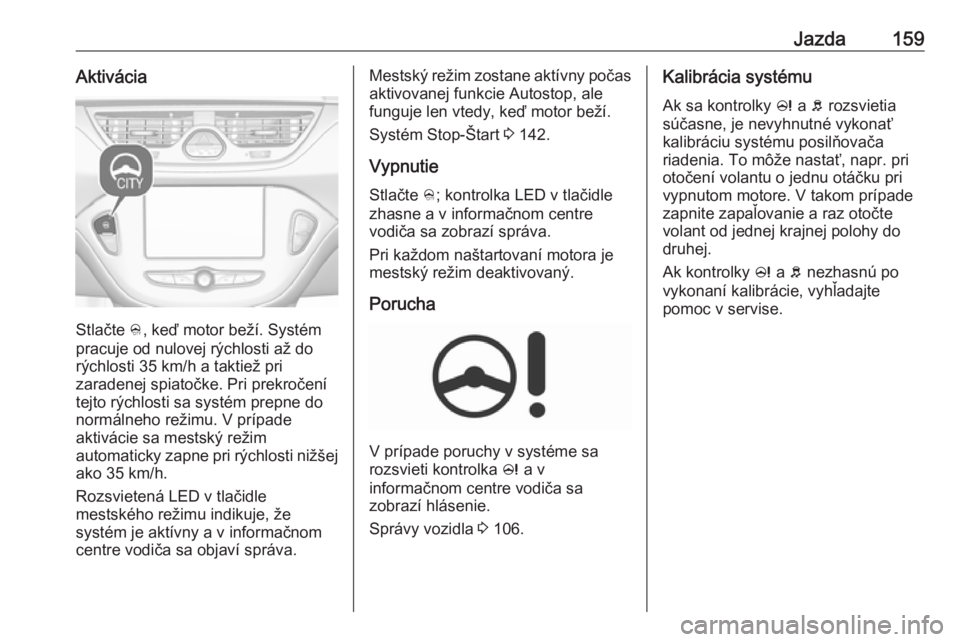 OPEL CORSA 2016.5  Používateľská príručka (in Slovak) Jazda159Aktivácia
Stlačte B, keď motor beží. Systém
pracuje od nulovej rýchlosti až do
rýchlosti 35 km/h a taktiež pri
zaradenej spiatočke. Pri prekročení
tejto rýchlosti sa systém prep