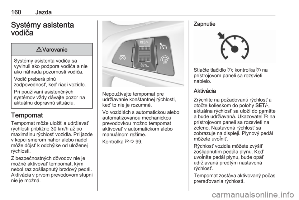 OPEL CORSA 2016.5  Používateľská príručka (in Slovak) 160JazdaSystémy asistenta
vodiča9 Varovanie
Systémy asistenta vodiča sa
vyvinuli ako podpora vodiča a nie ako náhrada pozornosti vodiča.
Vodič preberá plnú
zodpovednosť, keď riadi vozidlo.