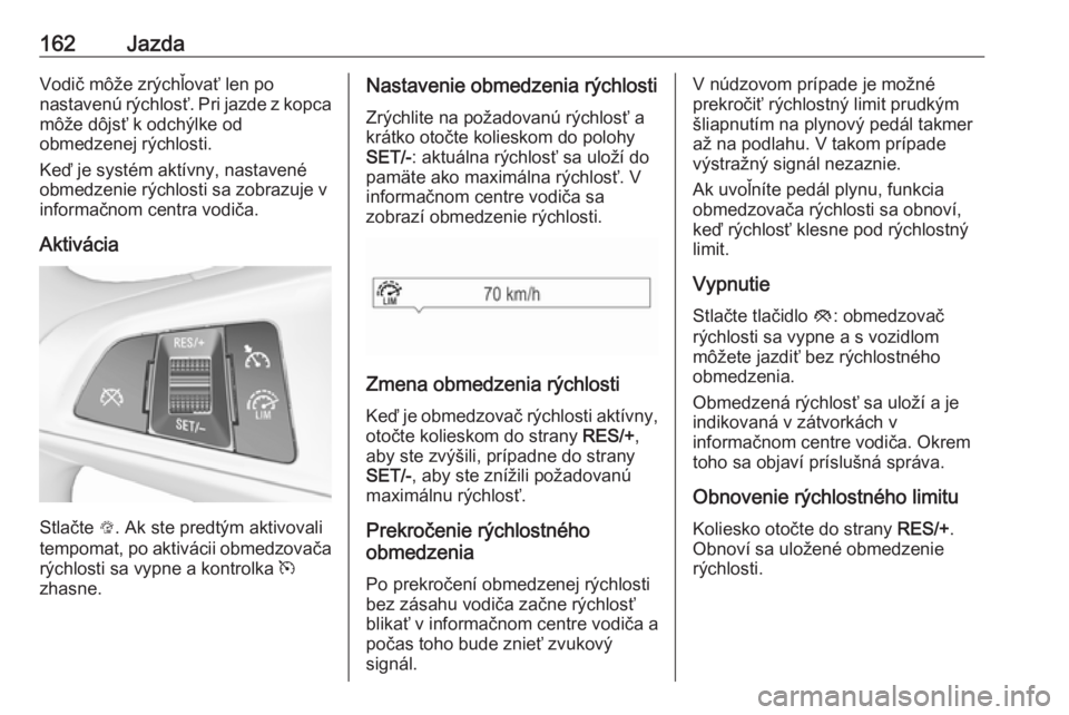 OPEL CORSA 2016.5  Používateľská príručka (in Slovak) 162JazdaVodič môže zrýchľovať len po
nastavenú rýchlosť. Pri jazde z kopca
môže dôjsť k odchýlke od
obmedzenej rýchlosti.
Keď je systém aktívny, nastavené
obmedzenie rýchlosti sa z