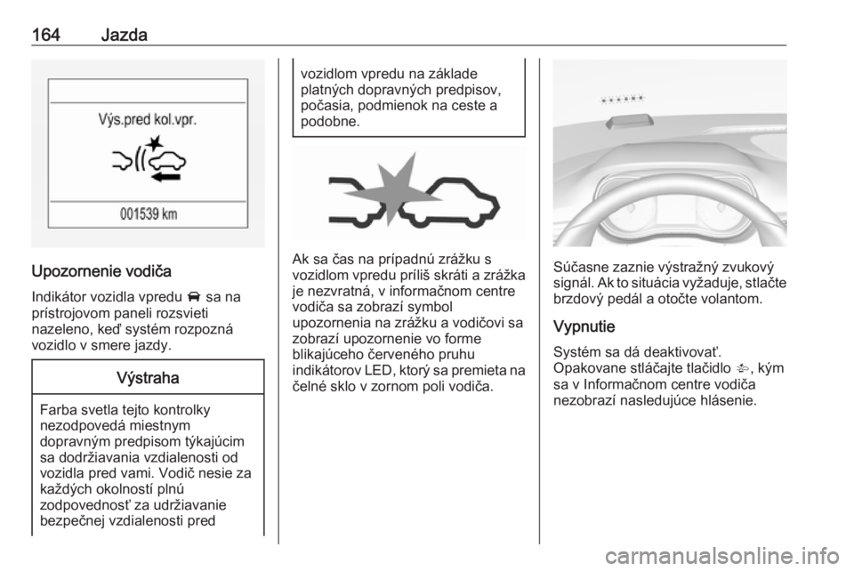 OPEL CORSA 2016.5  Používateľská príručka (in Slovak) 164Jazda
Upozornenie vodiča
Indikátor vozidla vpredu  A sa na
prístrojovom paneli rozsvieti
nazeleno, keď systém rozpozná
vozidlo v smere jazdy.
Výstraha
Farba svetla tejto kontrolky
nezodpoved
