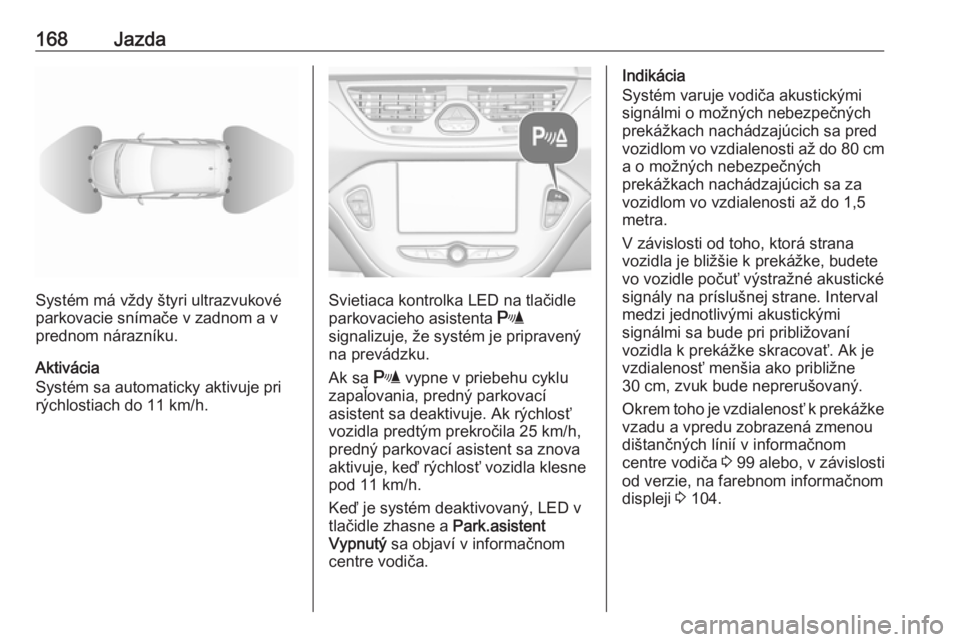 OPEL CORSA 2016.5  Používateľská príručka (in Slovak) 168Jazda
Systém má vždy štyri ultrazvukové
parkovacie snímače v zadnom a v
prednom nárazníku.
Aktivácia
Systém sa automaticky aktivuje pri
rýchlostiach do 11 km/h.Svietiaca kontrolka LED n