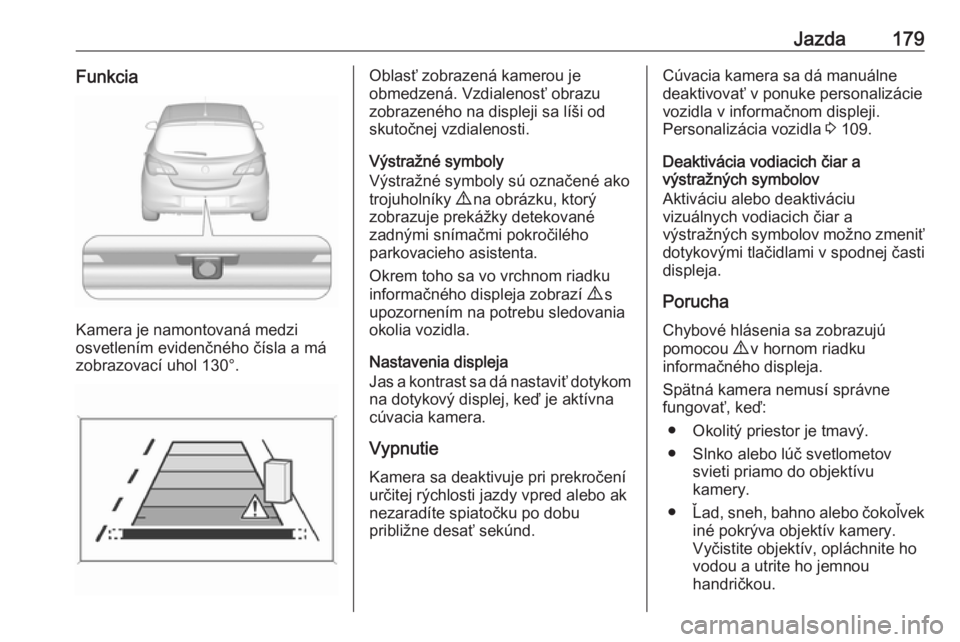 OPEL CORSA 2016.5  Používateľská príručka (in Slovak) Jazda179Funkcia
Kamera je namontovaná medzi
osvetlením evidenčného čísla a má
zobrazovací uhol 130°.
Oblasť zobrazená kamerou je
obmedzená. Vzdialenosť obrazu
zobrazeného na displeji sa 