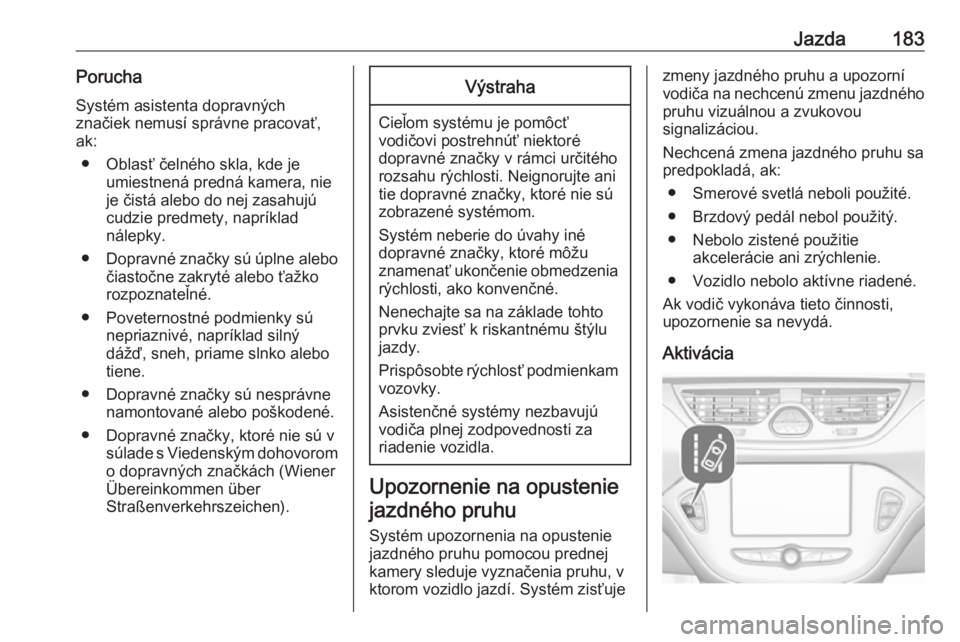OPEL CORSA 2016.5  Používateľská príručka (in Slovak) Jazda183PoruchaSystém asistenta dopravných
značiek nemusí správne pracovať,
ak:
● Oblasť čelného skla, kde je umiestnená predná kamera, nie
je čistá alebo do nej zasahujú
cudzie predme