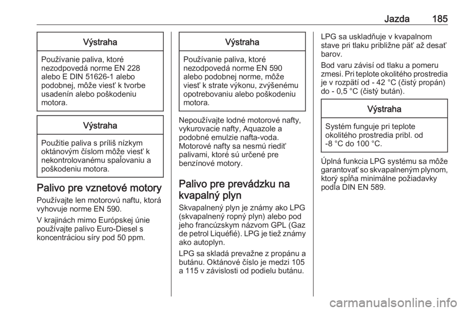 OPEL CORSA 2016.5  Používateľská príručka (in Slovak) Jazda185Výstraha
Používanie paliva, ktoré
nezodpovedá norme EN 228
alebo E DIN 51626-1 alebo
podobnej, môže viesť k tvorbe
usadenín alebo poškodeniu
motora.
Výstraha
Použitie paliva s prí