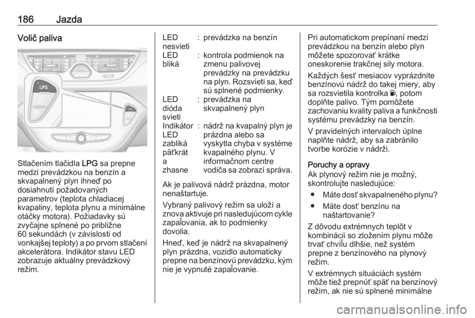 OPEL CORSA 2016.5  Používateľská príručka (in Slovak) 186JazdaVolič paliva
Stlačením tlačidla LPG sa prepne
medzi prevádzkou na benzín a
skvapalnený plyn ihneď po
dosiahnutí požadovaných
parametrov (teplota chladiacej
kvapaliny, teplota plynu 