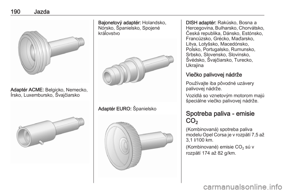 OPEL CORSA 2016.5  Používateľská príručka (in Slovak) 190Jazda
Adaptér ACME: Belgicko, Nemecko,
Írsko, Luxembursko, Švajčiarsko
Bajonetový adaptér:  Holandsko,
Nórsko, Španielsko, Spojené
kráľovstvo
Adaptér EURO:  Španielsko
DISH adaptér: R
