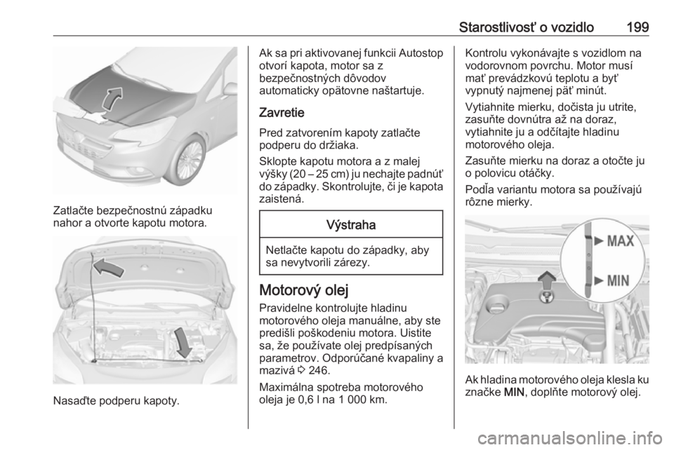 OPEL CORSA 2016.5  Používateľská príručka (in Slovak) Starostlivosť o vozidlo199
Zatlačte bezpečnostnú západku
nahor a otvorte kapotu motora.
Nasaďte podperu kapoty.
Ak sa pri aktivovanej funkcii Autostop
otvorí kapota, motor sa z
bezpečnostných