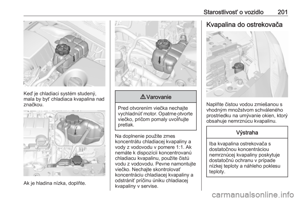 OPEL CORSA 2016.5  Používateľská príručka (in Slovak) Starostlivosť o vozidlo201
Keď je chladiaci systém studený,
mala by byť chladiaca kvapalina nad
značkou.
Ak je hladina nízka, doplňte.
9 Varovanie
Pred otvorením viečka nechajte
vychladnúť
