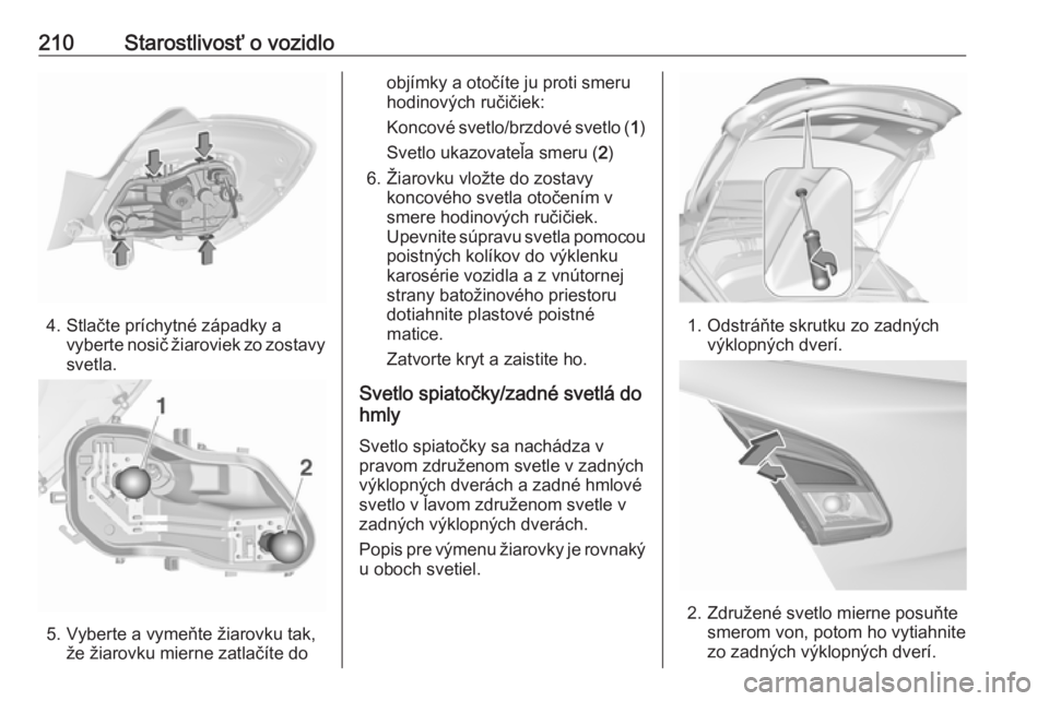 OPEL CORSA 2016.5  Používateľská príručka (in Slovak) 210Starostlivosť o vozidlo
4. Stlačte príchytné západky avyberte nosič žiaroviek zo zostavy
svetla.
5. Vyberte a vymeňte žiarovku tak, že žiarovku mierne zatlačíte do
objímky a otočíte
