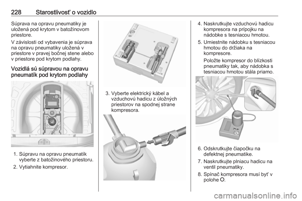 OPEL CORSA 2016.5  Používateľská príručka (in Slovak) 228Starostlivosť o vozidloSúprava na opravu pneumatiky je
uložená pod krytom v batožinovom
priestore.
V závislosti od vybavenia je súprava
na opravu pneumatiky uložená v
priestore v pravej bo