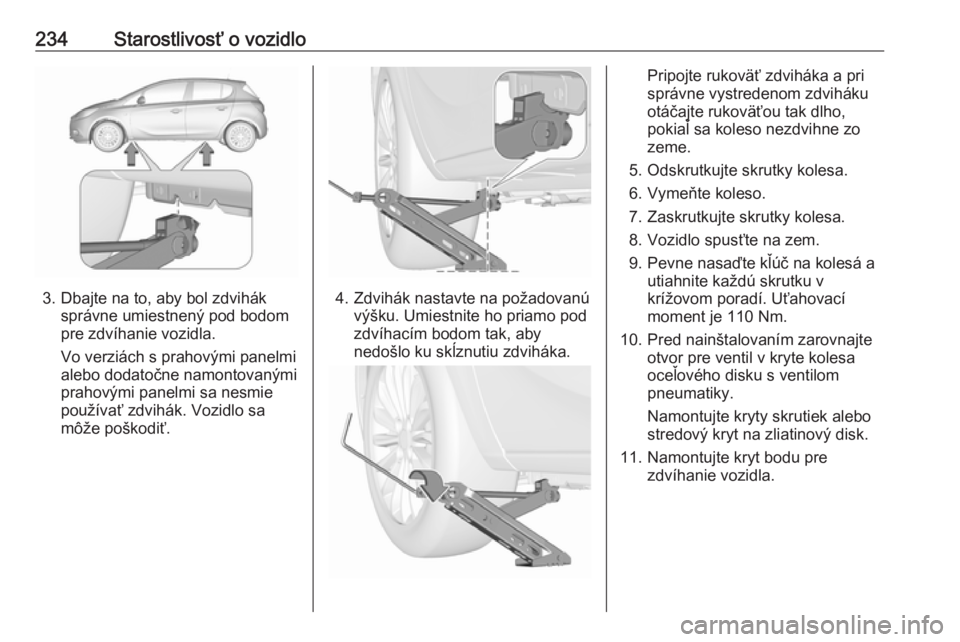 OPEL CORSA 2016.5  Používateľská príručka (in Slovak) 234Starostlivosť o vozidlo
3. Dbajte na to, aby bol zdviháksprávne umiestnený pod bodom
pre zdvíhanie vozidla.
Vo verziách s prahovými panelmi
alebo dodatočne namontovanými
prahovými panelmi