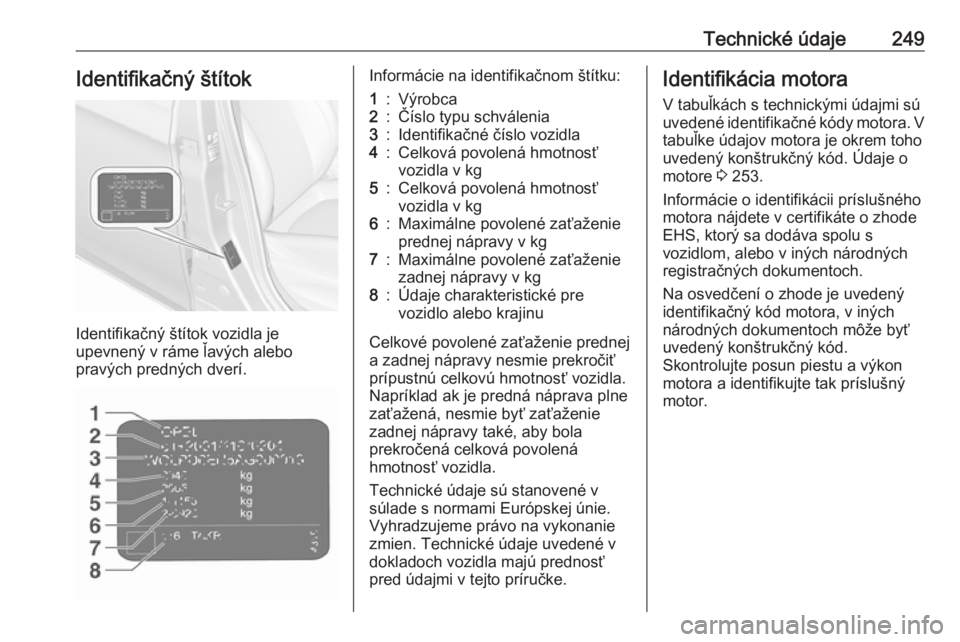 OPEL CORSA 2016.5  Používateľská príručka (in Slovak) Technické údaje249Identifikačný štítok
Identifikačný štítok vozidla je
upevnený v ráme ľavých alebo
pravých predných dverí.
Informácie na identifikačnom štítku:1:Výrobca2:Číslo