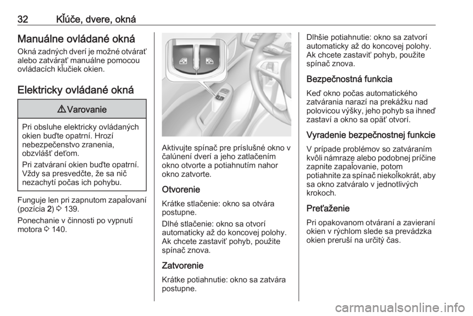 OPEL CORSA 2016.5  Používateľská príručka (in Slovak) 32Kľúče, dvere, oknáManuálne ovládané oknáOkná zadných dverí je možné otváraťalebo zatvárať manuálne pomocou
ovládacích kľučiek okien.
Elektricky ovládané okná9 Varovanie
Pri 