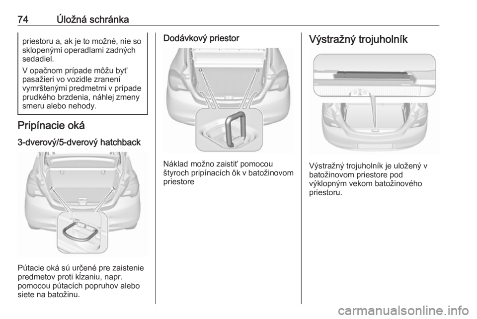 OPEL CORSA 2016.5  Používateľská príručka (in Slovak) 74Úložná schránkapriestoru a, ak je to možné, nie sosklopenými operadlami zadných
sedadiel.
V opačnom prípade môžu byť
pasažieri vo vozidle zranení
vymrštenými predmetmi v prípade
pr