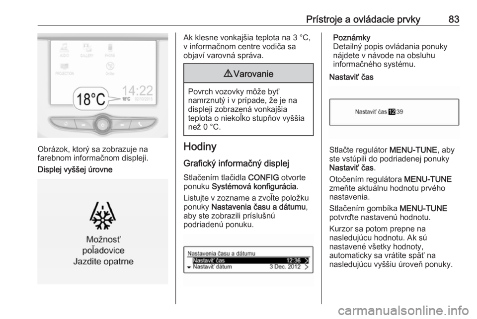 OPEL CORSA 2016.5  Používateľská príručka (in Slovak) Prístroje a ovládacie prvky83
Obrázok, ktorý sa zobrazuje na
farebnom informačnom displeji.
Displej vyššej úrovne
Ak klesne vonkajšia teplota na 3 °C,
v informačnom centre vodiča sa
objav�