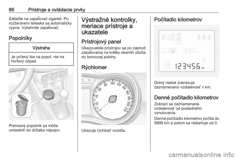 OPEL CORSA 2016.5  Používateľská príručka (in Slovak) 86Prístroje a ovládacie prvkyZatlačte na zapaľovač cigariet. Po
rozžeravení telieska sa automaticky
vypne. Vytiahnite zapaľovač.
PopolníkyVýstraha
Je určený iba na popol, nie na
horľavý