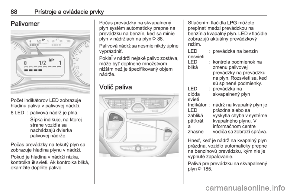 OPEL CORSA 2016.5  Používateľská príručka (in Slovak) 88Prístroje a ovládacie prvkyPalivomer
Počet indikátorov LED zobrazuje
hladinu paliva v palivovej nádrži.
8 LED:palivová nádrž je plná.
Šípka indikuje, na ktorej
strane vozidla sa
nachádz