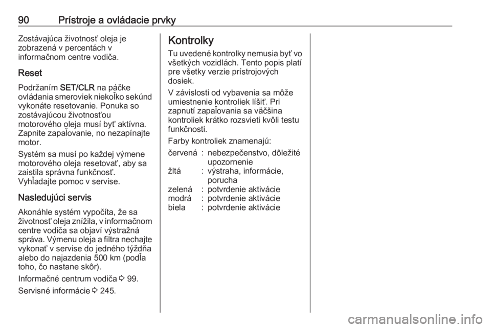 OPEL CORSA 2016.5  Používateľská príručka (in Slovak) 90Prístroje a ovládacie prvkyZostávajúca životnosť oleja je
zobrazená v percentách v
informačnom centre vodiča.
Reset Podržaním  SET/CLR na páčke
ovládania smeroviek niekoľko sekúnd
v