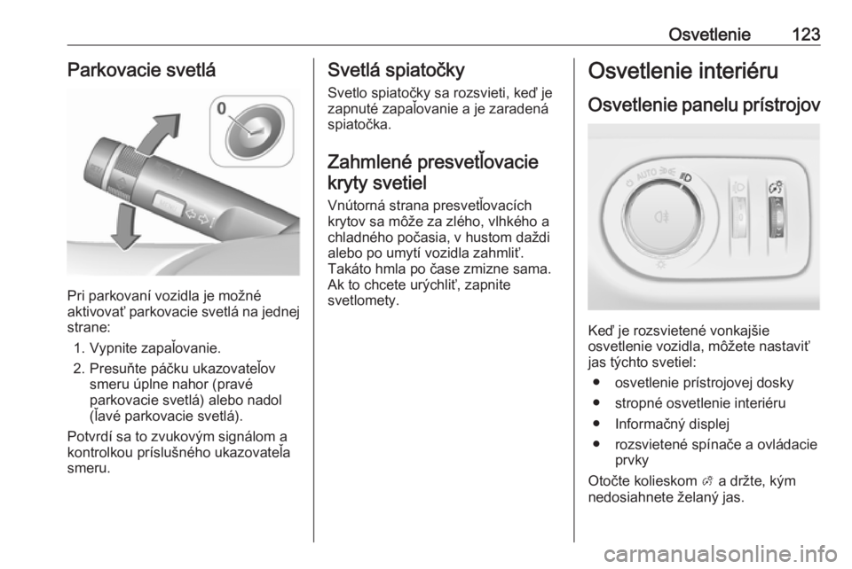 OPEL CORSA 2017  Používateľská príručka (in Slovak) Osvetlenie123Parkovacie svetlá
Pri parkovaní vozidla je možné
aktivovať parkovacie svetlá na jednej
strane:
1. Vypnite zapaľovanie.
2. Presuňte páčku ukazovateľov smeru úplne nahor (pravé