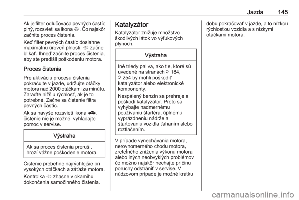 OPEL CORSA 2017  Používateľská príručka (in Slovak) Jazda145Ak je filter odlučovača pevných častíc
plný, rozsvieti sa ikona  %. Čo najskôr
začnite proces čistenia.
Keď filter pevných častíc dosiahne
maximálnu úroveň plnosti,  % začne
