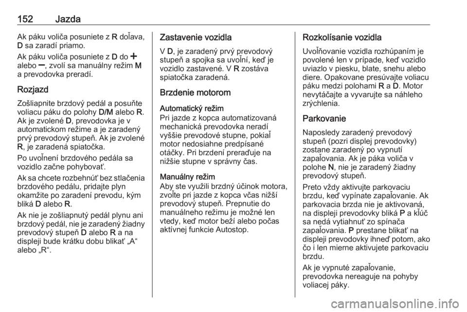 OPEL CORSA 2017  Používateľská príručka (in Slovak) 152JazdaAk páku voliča posuniete z R doľava,
D  sa zaradí priamo.
Ak páku voliča posuniete z  D do  <
alebo  ], zvolí sa manuálny režim  M
a prevodovka preradí.
Rozjazd
Zošliapnite brzdový