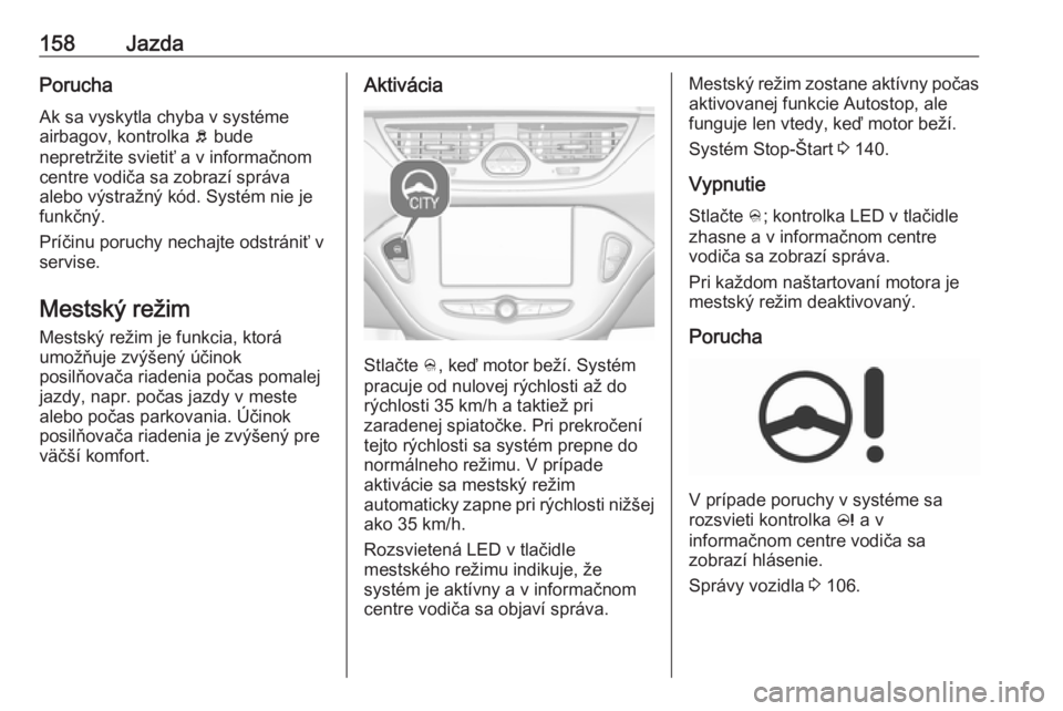 OPEL CORSA 2017  Používateľská príručka (in Slovak) 158JazdaPorucha
Ak sa vyskytla chyba v systéme
airbagov, kontrolka  b bude
nepretržite svietiť a v informačnom
centre vodiča sa zobrazí správa
alebo výstražný kód. Systém nie je
funkčný.