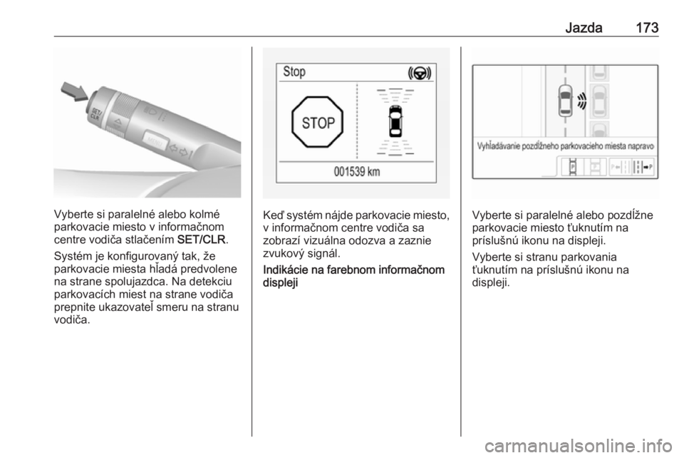 OPEL CORSA 2017  Používateľská príručka (in Slovak) Jazda173
Vyberte si paralelné alebo kolmé
parkovacie miesto v informačnom
centre vodiča stlačením  SET/CLR.
Systém je konfigurovaný tak, že
parkovacie miesta hľadá predvolene
na strane spol