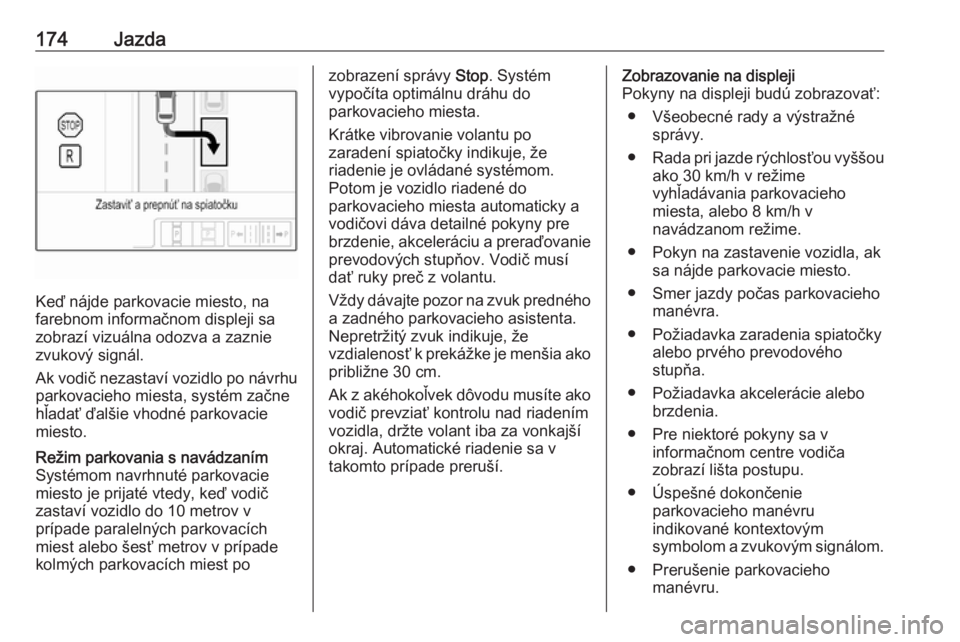 OPEL CORSA 2017  Používateľská príručka (in Slovak) 174Jazda
Keď nájde parkovacie miesto, na
farebnom informačnom displeji sa
zobrazí vizuálna odozva a zaznie zvukový signál.
Ak vodič nezastaví vozidlo po návrhu parkovacieho miesta, systém z