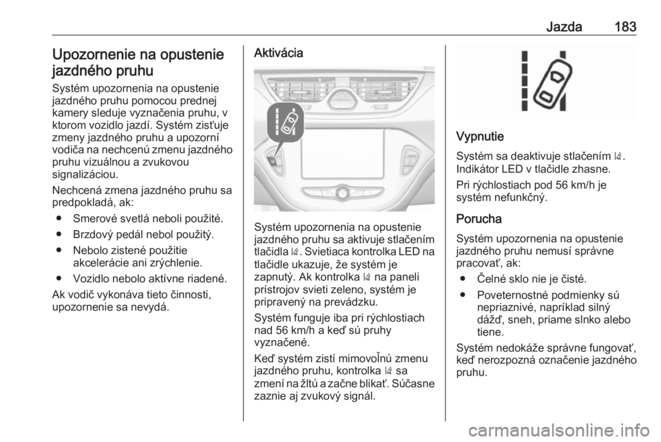 OPEL CORSA 2017  Používateľská príručka (in Slovak) Jazda183Upozornenie na opusteniejazdného pruhu
Systém upozornenia na opustenie
jazdného pruhu pomocou prednej
kamery sleduje vyznačenia pruhu, v
ktorom vozidlo jazdí. Systém zisťuje
zmeny jazdn
