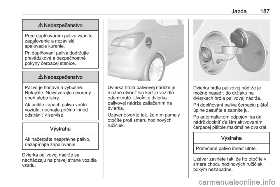OPEL CORSA 2017  Používateľská príručka (in Slovak) Jazda1879Nebezpečenstvo
Pred doplňovaním paliva vypnite
zapaľovanie a nezávislé
spaľovacie kúrenie.
Pri doplňovaní paliva dodržujte prevádzkové a bezpečnostné
pokyny čerpacej stanice.

