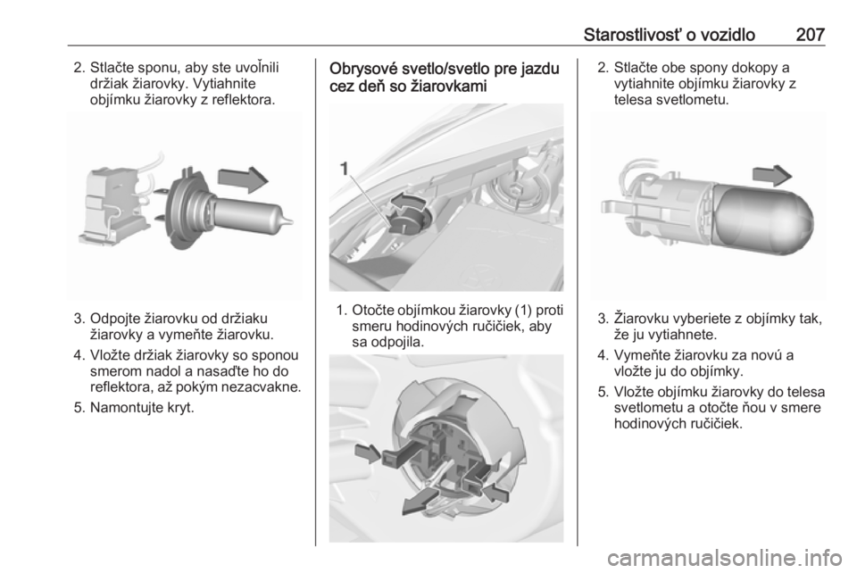 OPEL CORSA 2017  Používateľská príručka (in Slovak) Starostlivosť o vozidlo2072. Stlačte sponu, aby ste uvoľnilidržiak žiarovky. Vytiahnite
objímku žiarovky z reflektora.
3. Odpojte žiarovku od držiaku žiarovky a vymeňte žiarovku.
4. Vložt