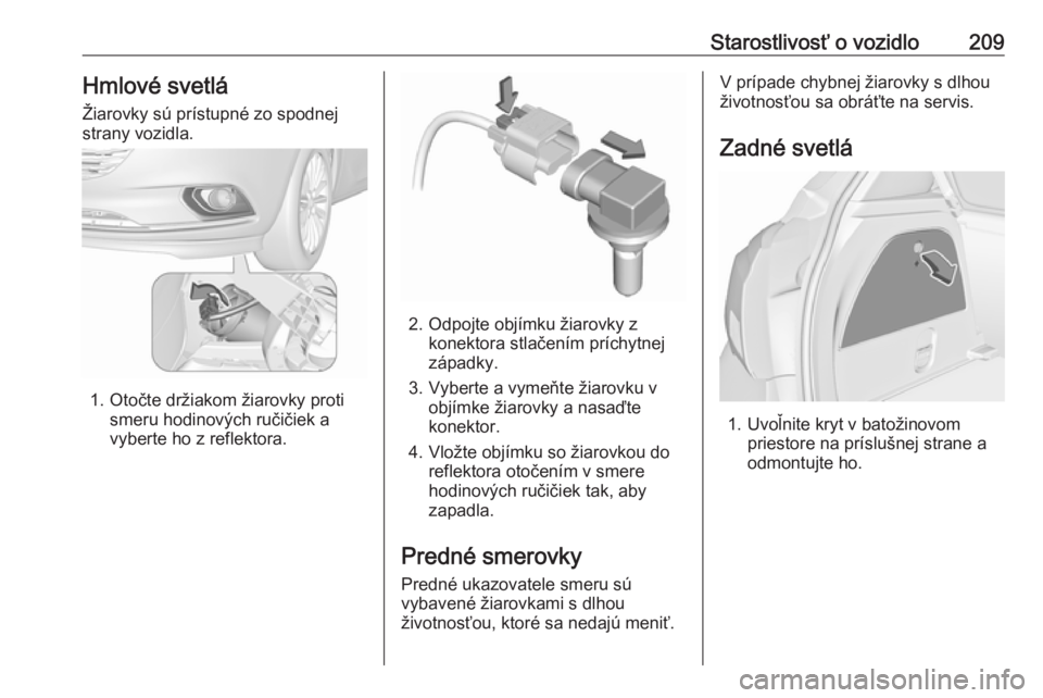 OPEL CORSA 2017  Používateľská príručka (in Slovak) Starostlivosť o vozidlo209Hmlové svetlá
Žiarovky sú prístupné zo spodnej strany vozidla.
1. Otočte držiakom žiarovky proti smeru hodinových ručičiek avyberte ho z reflektora.
2. Odpojte o