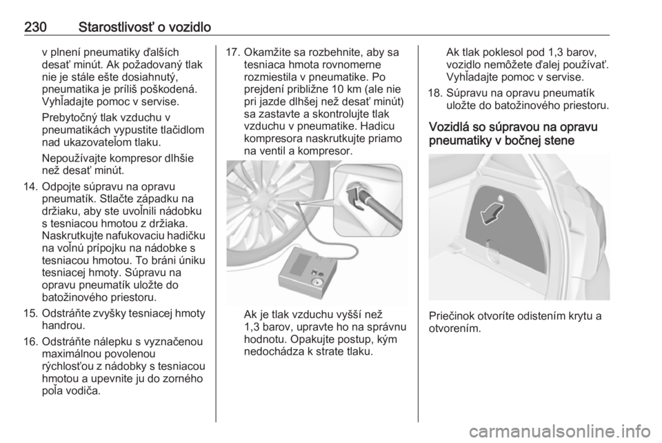 OPEL CORSA 2017  Používateľská príručka (in Slovak) 230Starostlivosť o vozidlov plnení pneumatiky ďalších
desať minút. Ak požadovaný tlak nie je stále ešte dosiahnutý,
pneumatika je príliš poškodená.
Vyhľadajte pomoc v servise.
Prebyto