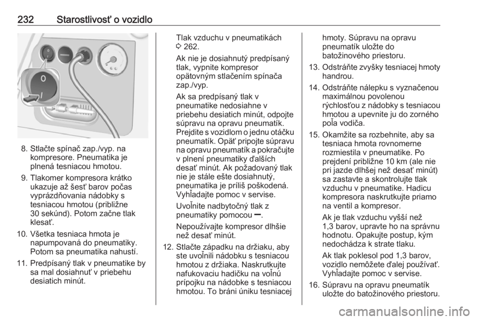OPEL CORSA 2017  Používateľská príručka (in Slovak) 232Starostlivosť o vozidlo
8. Stlačte spínač zap./vyp. nakompresore. Pneumatika je
plnená tesniacou hmotou.
9. Tlakomer kompresora krátko ukazuje až šesť barov počas
vyprázdňovania nádobk