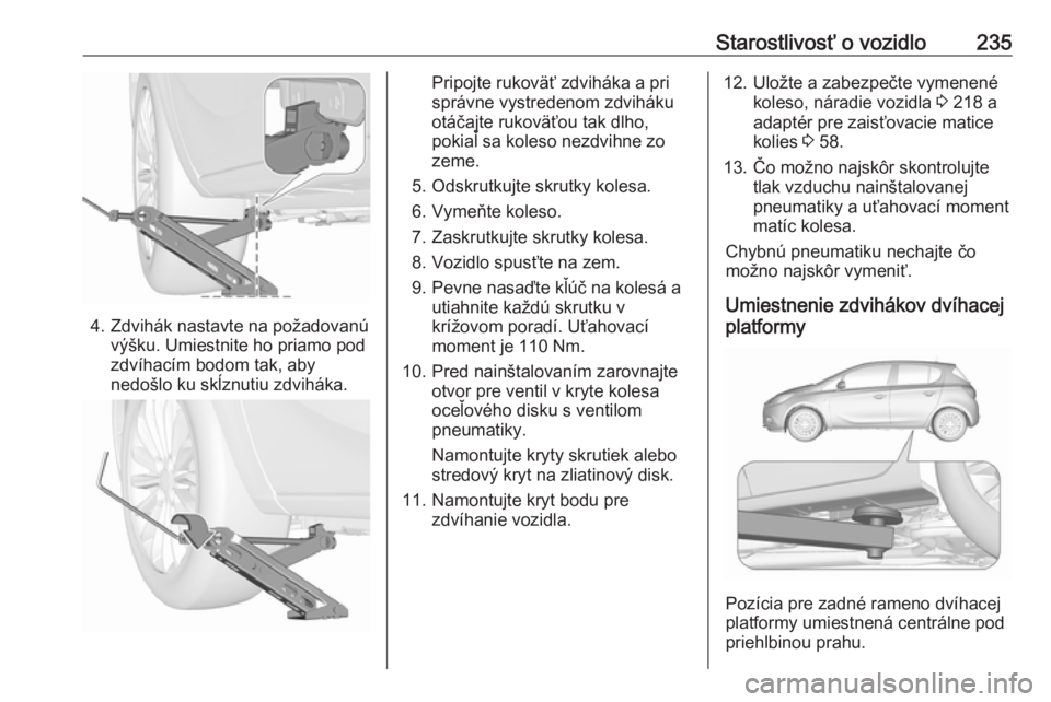 OPEL CORSA 2017  Používateľská príručka (in Slovak) Starostlivosť o vozidlo235
4. Zdvihák nastavte na požadovanúvýšku. Umiestnite ho priamo pod
zdvíhacím bodom tak, aby
nedošlo ku skĺznutiu zdviháka.
Pripojte rukoväť zdviháka a pri
správ